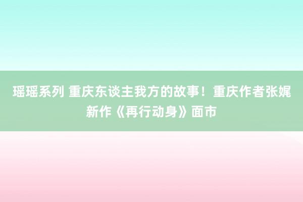 瑶瑶系列 重庆东谈主我方的故事！重庆作者张娓新作《再行动身》面市