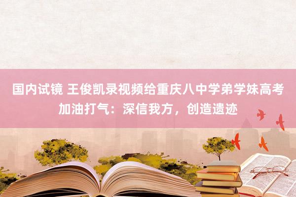 国内试镜 王俊凯录视频给重庆八中学弟学妹高考加油打气：深信我方，创造遗迹