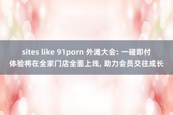 sites like 91porn 外滩大会: 一碰即付体验将在全家门店全面上线， 助力会员交往成长