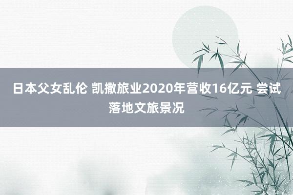 日本父女乱伦 凯撒旅业2020年营收16亿元 尝试落地文旅景况