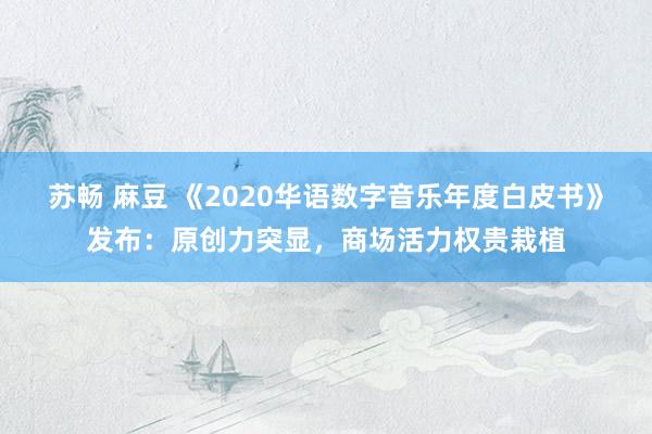 苏畅 麻豆 《2020华语数字音乐年度白皮书》发布：原创力突显，商场活力权贵栽植