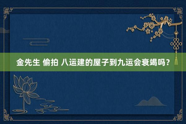 金先生 偷拍 八运建的屋子到九运会衰竭吗？