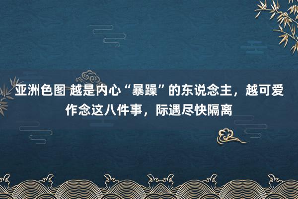 亚洲色图 越是内心“暴躁”的东说念主，越可爱作念这八件事，际遇尽快隔离