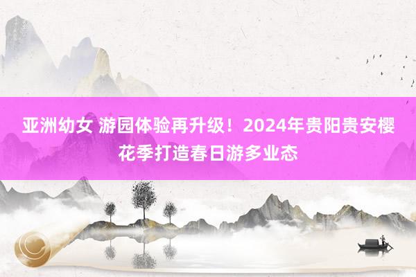 亚洲幼女 游园体验再升级！2024年贵阳贵安樱花季打造春日游多业态