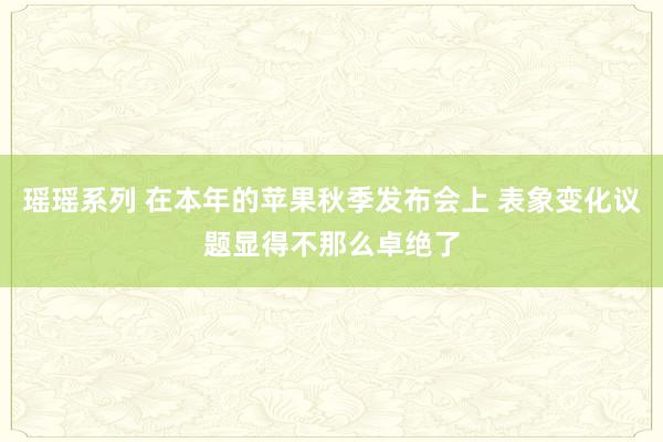 瑶瑶系列 在本年的苹果秋季发布会上 表象变化议题显得不那么卓绝了