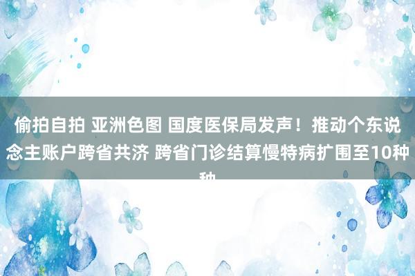 偷拍自拍 亚洲色图 国度医保局发声！推动个东说念主账户跨省共济 跨省门诊结算慢特病扩围至10种