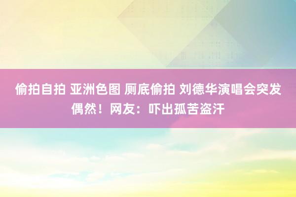 偷拍自拍 亚洲色图 厕底偷拍 刘德华演唱会突发偶然！网友：吓出孤苦盗汗