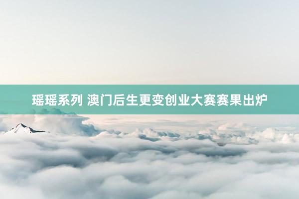 瑶瑶系列 澳门后生更变创业大赛赛果出炉