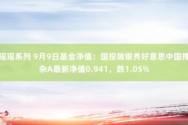 瑶瑶系列 9月9日基金净值：国投瑞银秀好意思中国搀杂A最新净值0.941，跌1.05%