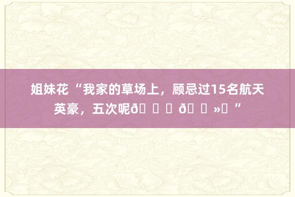 姐妹花 “我家的草场上，顾忌过15名航天英豪，五次呢🖐🏻️”