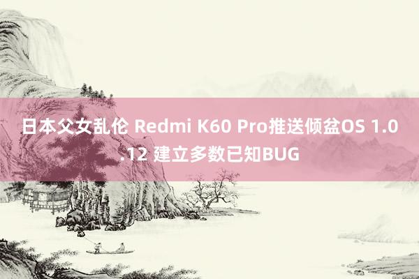 日本父女乱伦 Redmi K60 Pro推送倾盆OS 1.0.12 建立多数已知BUG