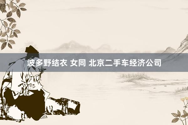 波多野结衣 女同 北京二手车经济公司