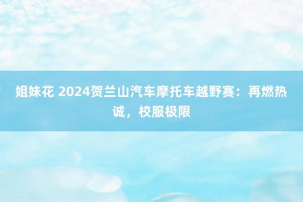 姐妹花 2024贺兰山汽车摩托车越野赛：再燃热诚，校服极限