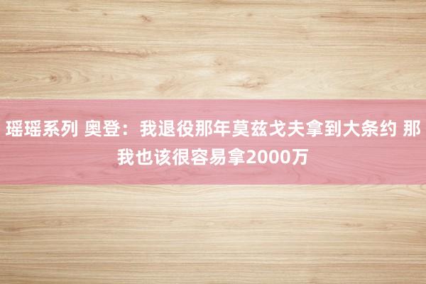 瑶瑶系列 奥登：我退役那年莫兹戈夫拿到大条约 那我也该很容易拿2000万