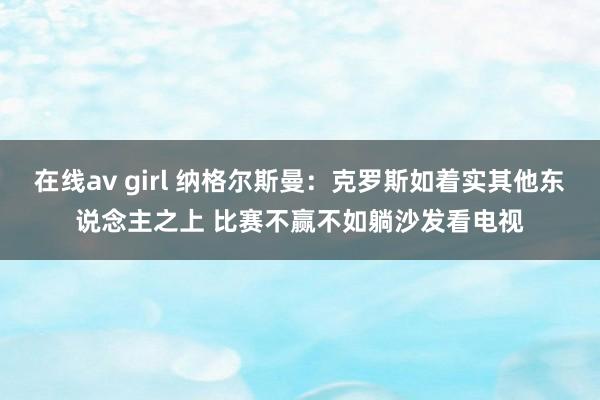 在线av girl 纳格尔斯曼：克罗斯如着实其他东说念主之上 比赛不赢不如躺沙发看电视