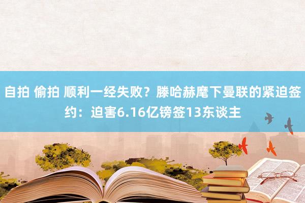 自拍 偷拍 顺利一经失败？滕哈赫麾下曼联的紧迫签约：迫害6.16亿镑签13东谈主