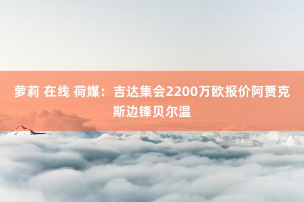 萝莉 在线 荷媒：吉达集会2200万欧报价阿贾克斯边锋贝尔温