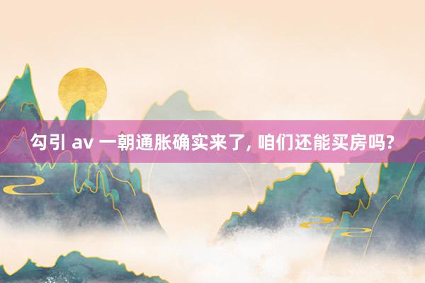 勾引 av 一朝通胀确实来了， 咱们还能买房吗?