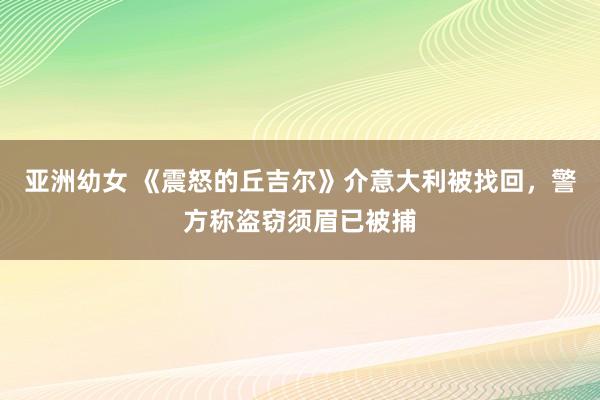 亚洲幼女 《震怒的丘吉尔》介意大利被找回，警方称盗窃须眉已被捕