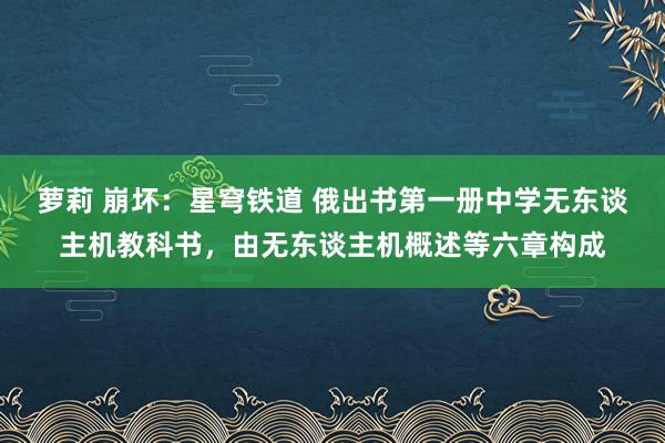 萝莉 崩坏：星穹铁道 俄出书第一册中学无东谈主机教科书，由无东谈主机概述等六章构成