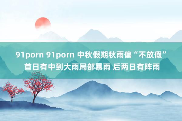 91porn 91porn 中秋假期秋雨偏“不放假” 首日有中到大雨局部暴雨 后两日有阵雨