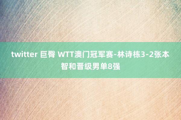 twitter 巨臀 WTT澳门冠军赛-林诗栋3-2张本智和晋级男单8强