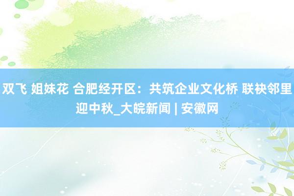 双飞 姐妹花 合肥经开区：共筑企业文化桥 联袂邻里迎中秋_大皖新闻 | 安徽网