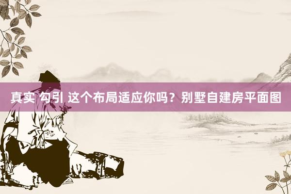 真实 勾引 这个布局适应你吗？别墅自建房平面图