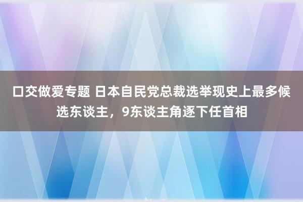 口交做爱专题 日本自民党总裁选举现史上最多候选东谈主，9东谈主角逐下任首相