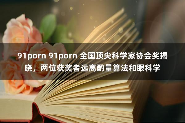 91porn 91porn 全国顶尖科学家协会奖揭晓，两位获奖者远离酌量算法和眼科学