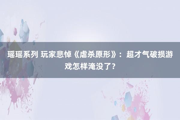 瑶瑶系列 玩家悲悼《虐杀原形》：超才气破损游戏怎样淹没了？