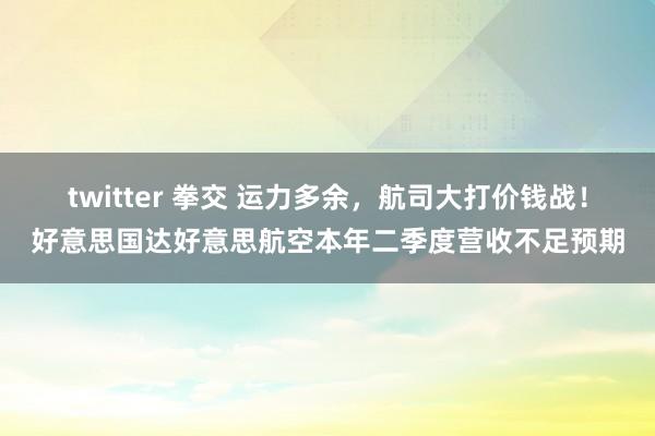 twitter 拳交 运力多余，航司大打价钱战！好意思国达好意思航空本年二季度营收不足预期