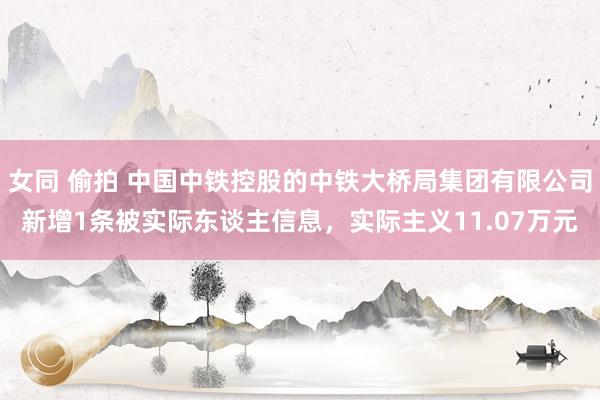 女同 偷拍 中国中铁控股的中铁大桥局集团有限公司新增1条被实际东谈主信息，实际主义11.07万元