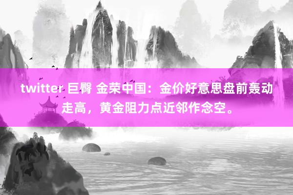 twitter 巨臀 金荣中国：金价好意思盘前轰动走高，黄金阻力点近邻作念空。