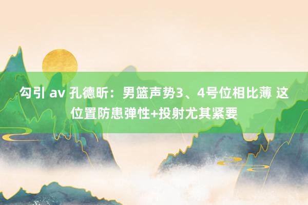 勾引 av 孔德昕：男篮声势3、4号位相比薄 这位置防患弹性+投射尤其紧要