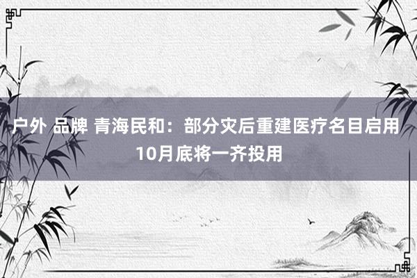 户外 品牌 青海民和：部分灾后重建医疗名目启用 10月底将一齐投用