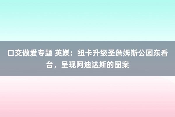 口交做爱专题 英媒：纽卡升级圣詹姆斯公园东看台，呈现阿迪达斯的图案