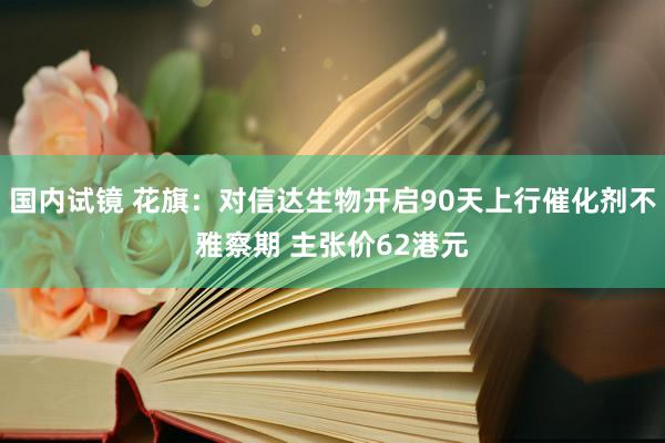 国内试镜 花旗：对信达生物开启90天上行催化剂不雅察期 主张价62港元