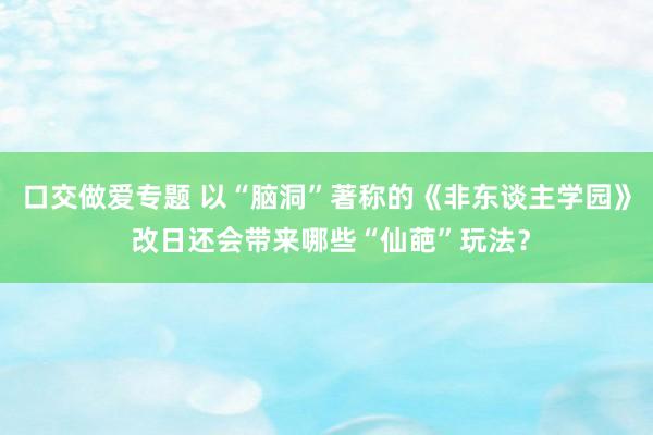 口交做爱专题 以“脑洞”著称的《非东谈主学园》 改日还会带来哪些“仙葩”玩法？