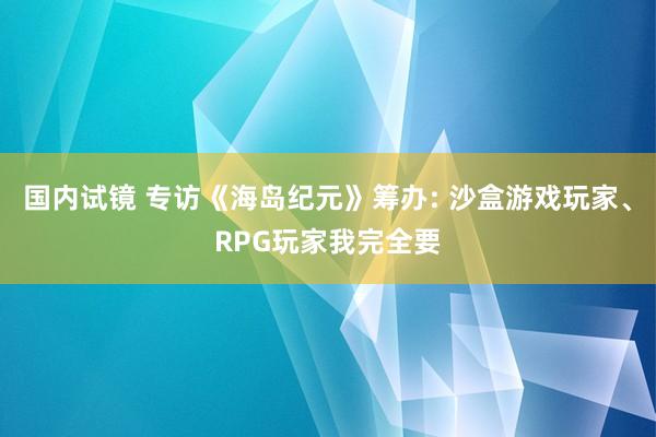 国内试镜 专访《海岛纪元》筹办: 沙盒游戏玩家、RPG玩家我完全要