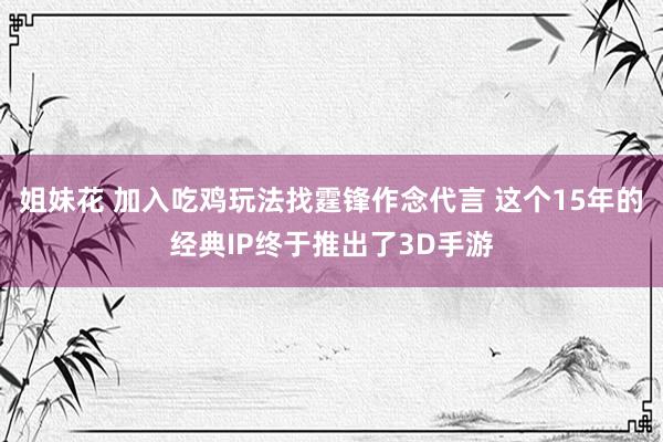 姐妹花 加入吃鸡玩法找霆锋作念代言 这个15年的经典IP终于推出了3D手游