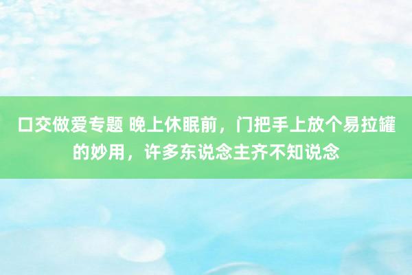 口交做爱专题 晚上休眠前，门把手上放个易拉罐的妙用，许多东说念主齐不知说念