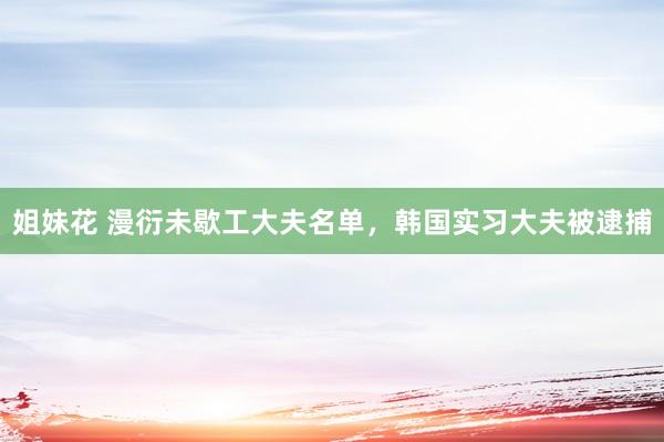 姐妹花 漫衍未歇工大夫名单，韩国实习大夫被逮捕