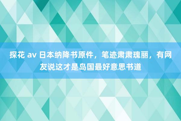 探花 av 日本纳降书原件，笔迹肃肃瑰丽，有网友说这才是岛国最好意思书道