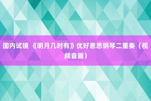 国内试镜 《明月几时有》优好意思钢琴二重奏（视频音画）