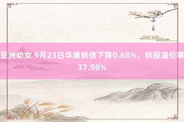 亚洲幼女 9月23日华康转债下降0.68%，转股溢价率37.98%