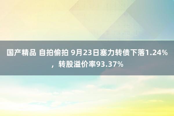 国产精品 自拍偷拍 9月23日塞力转债下落1.24%，转股溢价率93.37%