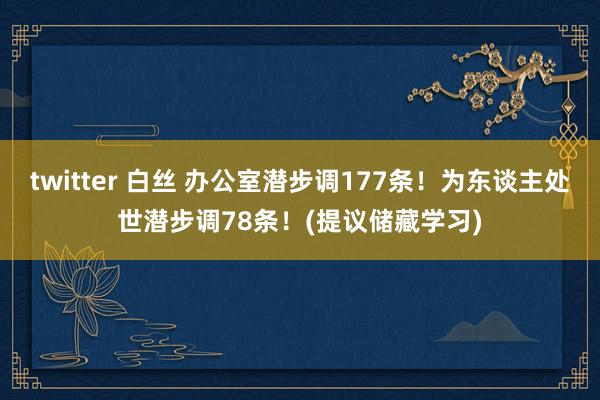 twitter 白丝 办公室潜步调177条！为东谈主处世潜步调78条！(提议储藏学习)