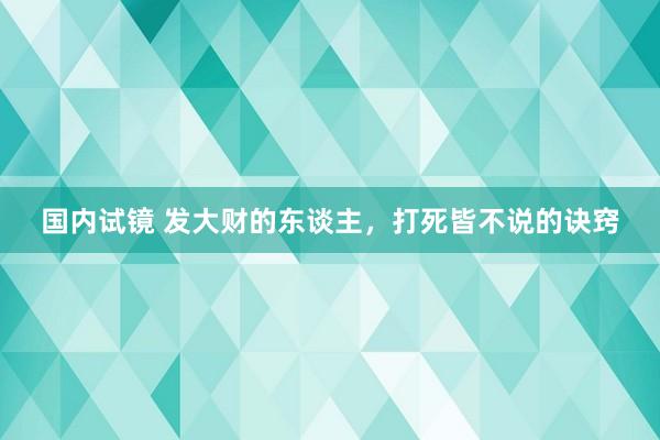 国内试镜 发大财的东谈主，打死皆不说的诀窍