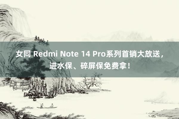 女同 Redmi Note 14 Pro系列首销大放送，进水保、碎屏保免费拿！